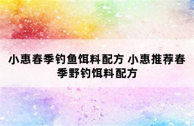 小惠春季钓鱼饵料配方 小惠推荐春季野钓饵料配方